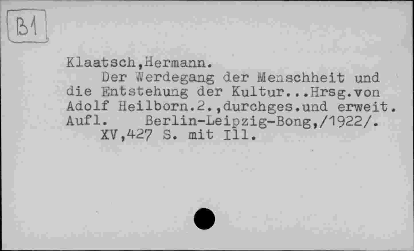 ﻿Klaatsch,Hermann.
Der Werdegang der Menschheit und die Entstehung der Kultur...Hrsg.von Adolf Heilborn.2.,durchges.und erweit. Auf1.	Berlin-Leipzig-Bong,/1922/.
XV,427 S. mit Ill.